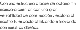 Con una estructura a base de octanorm y mampara cuentan con una gran versatilidad de construcción , explota al maximo tu espacio otimizando e inovando con nuestros diseños.