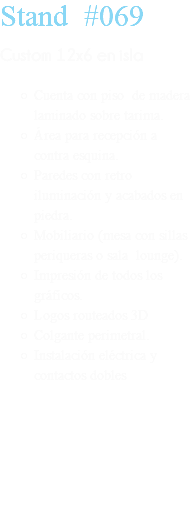 Stand #069 Custom 12x6 en isla Cuenta con piso de madera laminado sobre tarima. Área para recepción a contra esquina. Paredes con retro iluminación y acabados en piedra. Mobiliario (mesa con sillas periqueras o sala lounge). Impresión de todos los gráficos. Logos routeados 3D Colgante perimetral. Instalación eléctrica y contactos dobles 
