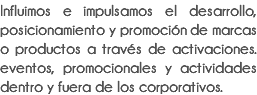 Influimos e impulsamos el desarrollo, posicionamiento y promoción de marcas o productos a través de activaciones. eventos, promocionales y actividades dentro y fuera de los corporativos.