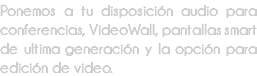 Ponemos a tu disposición audio para conferencias, VideoWall, pantallas smart de ultima generación y la opción para edición de video.